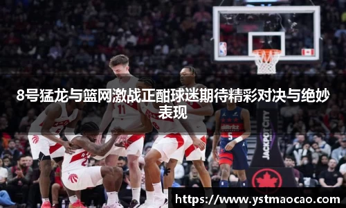 8号猛龙与篮网激战正酣球迷期待精彩对决与绝妙表现