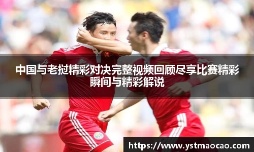 中国与老挝精彩对决完整视频回顾尽享比赛精彩瞬间与精彩解说