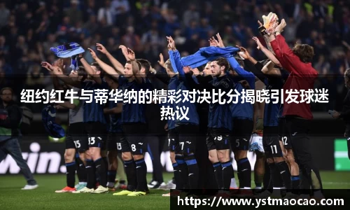 纽约红牛与蒂华纳的精彩对决比分揭晓引发球迷热议