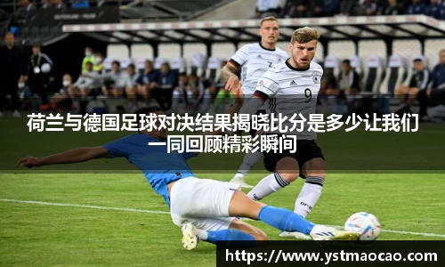 荷兰与德国足球对决结果揭晓比分是多少让我们一同回顾精彩瞬间
